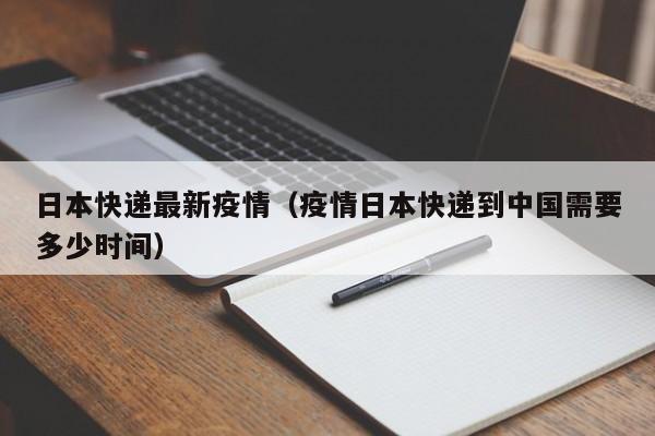 日本快递最新疫情（疫情日本快递到中国需要多少时间）