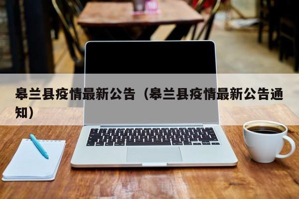 皋兰县疫情最新公告（皋兰县疫情最新公告通知）