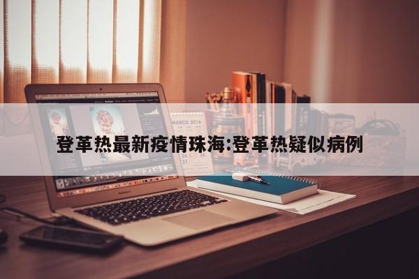 登革热最新疫情珠海:登革热疑似病例