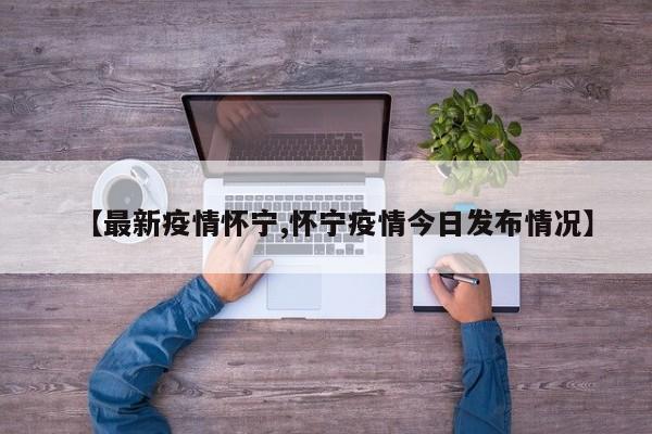 【最新疫情怀宁,怀宁疫情今日发布情况】
