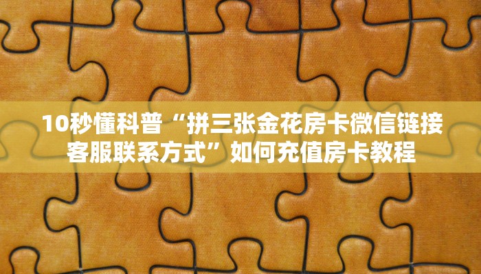 10秒懂科普“拼三张金花房卡微信链接客服联系方式”如何充值房卡教程 10秒懂科普“拼三张金花房卡微信链接客服联系方式”如何充值房卡教程