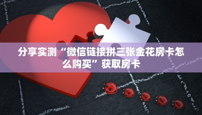 分享实测“微信链接拼三张金花房卡怎么购买”获取房卡 分享实测“微信链接拼三张金花房卡怎么购买”获取房卡