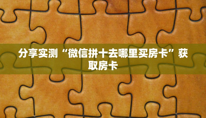 分享实测“微信拼十去哪里买房卡”获取房卡