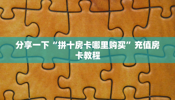 分享一下“拼十房卡哪里购买”充值房卡教程 分享一下“拼十房卡哪里购买”充值房卡教程