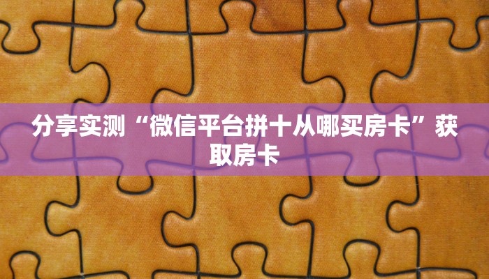 分享实测“微信平台拼十从哪买房卡”获取房卡 分享实测“微信平台拼十从哪买房卡”获取房卡