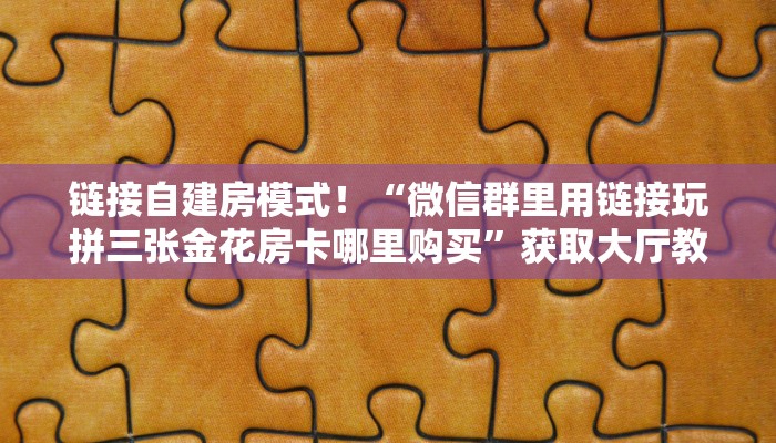 链接自建房模式!“微信群里用链接玩拼三张金花房卡哪里购买”获取大厅教程 链接自建房模式!“微信群里用链接玩拼三张金花房卡哪里购买”获取大厅教程