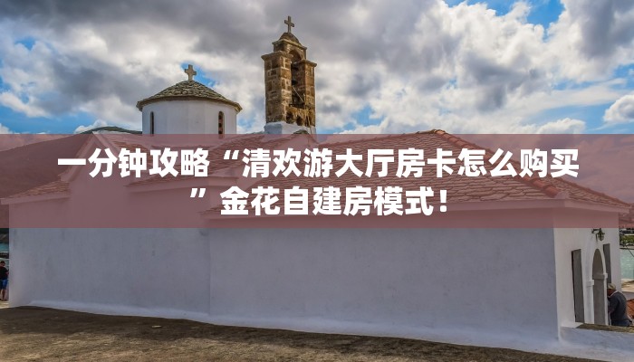 一分钟攻略“清欢游大厅房卡怎么购买”金花自建房模式! 一分钟攻略“清欢游大厅房卡怎么购买”金花自建房模式!