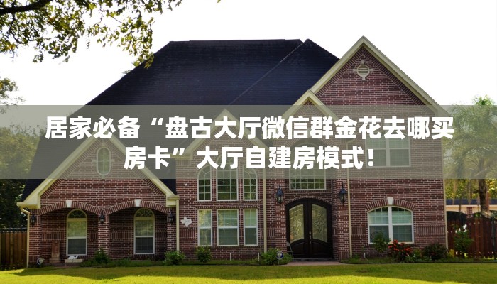 居家必备“盘古大厅微信群金花去哪买房卡”大厅自建房模式! 居家必备“盘古大厅微信群金花去哪买房卡”大厅自建房模式!