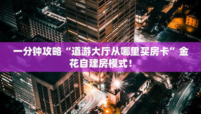一分钟攻略“道游大厅从哪里买房卡”金花自建房模式! 一分钟攻略“道游大厅从哪里买房卡”金花自建房模式!