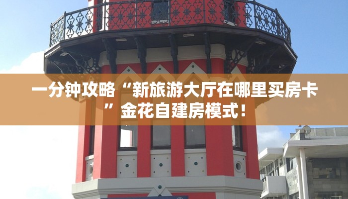 一分钟攻略“新旅游大厅在哪里买房卡”金花自建房模式! 一分钟攻略“新旅游大厅在哪里买房卡”金花自建房模式!