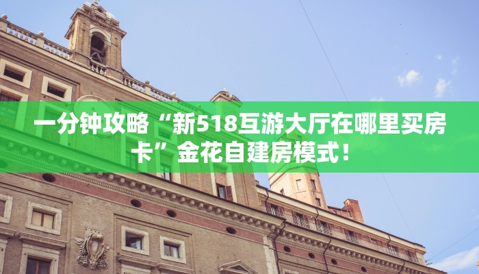 一分钟攻略“新518互游大厅在哪里买房卡”金花自建房模式! 一分钟攻略“新518互游大厅在哪里买房卡”金花自建房模式!