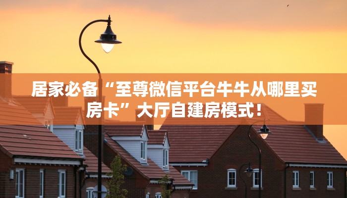 居家必备“至尊微信平台牛牛从哪里买房卡”大厅自建房模式! 居家必备“至尊微信平台牛牛从哪里买房卡”大厅自建房模式!