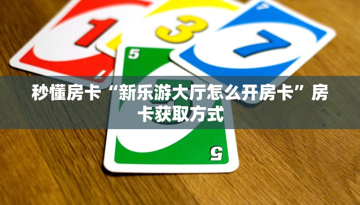 秒懂房卡“新乐游大厅怎么开房卡”房卡获取方式 秒懂房卡“新乐游大厅怎么开房卡”房卡获取方式