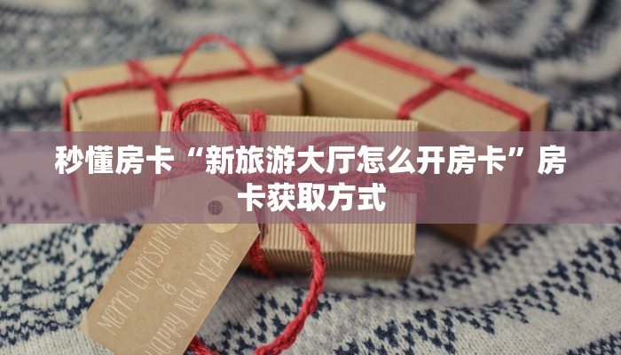 秒懂房卡“新旅游大厅怎么开房卡”房卡获取方式 秒懂房卡“新旅游大厅怎么开房卡”房卡获取方式