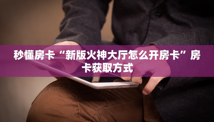 秒懂房卡“新版火神大厅怎么开房卡”房卡获取方式 秒懂房卡“新版火神大厅怎么开房卡”房卡获取方式