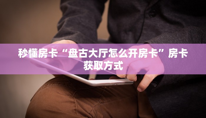 秒懂房卡“盘古大厅怎么开房卡”房卡获取方式 秒懂房卡“盘古大厅怎么开房卡”房卡获取方式