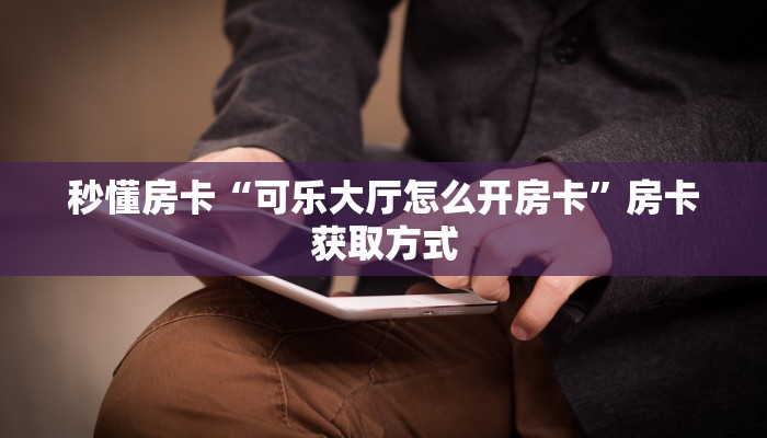 秒懂房卡“可乐大厅怎么开房卡”房卡获取方式 秒懂房卡“可乐大厅怎么开房卡”房卡获取方式