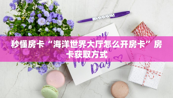 秒懂房卡“海洋世界大厅怎么开房卡”房卡获取方式 秒懂房卡“海洋世界大厅怎么开房卡”房卡获取方式