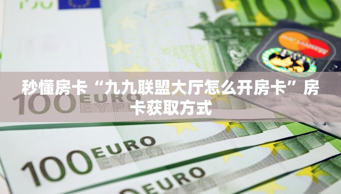 秒懂房卡“九九联盟大厅怎么开房卡”房卡获取方式 秒懂房卡“九九联盟大厅怎么开房卡”房卡获取方式