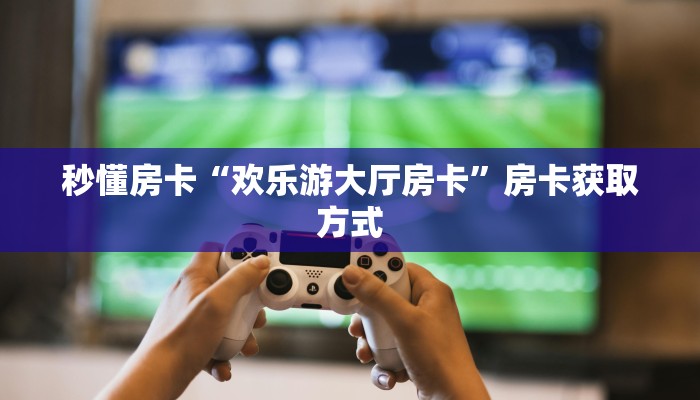 秒懂房卡“欢乐游大厅房卡”房卡获取方式 秒懂房卡“欢乐游大厅房卡”房卡获取方式