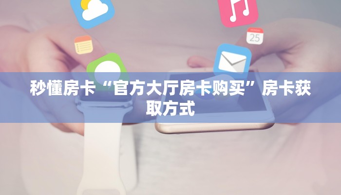 秒懂房卡“官方大厅房卡购买”房卡获取方式 秒懂房卡“官方大厅房卡购买”房卡获取方式