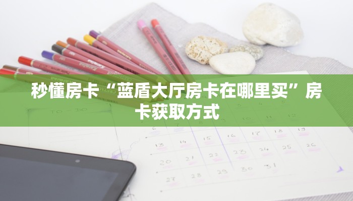 秒懂房卡“蓝盾大厅房卡在哪里买”房卡获取方式 秒懂房卡“蓝盾大厅房卡在哪里买”房卡获取方式