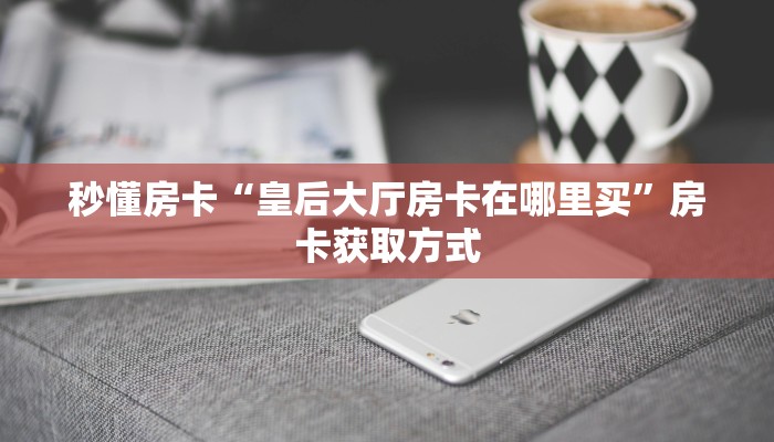 秒懂房卡“皇后大厅房卡在哪里买”房卡获取方式 秒懂房卡“皇后大厅房卡在哪里买”房卡获取方式