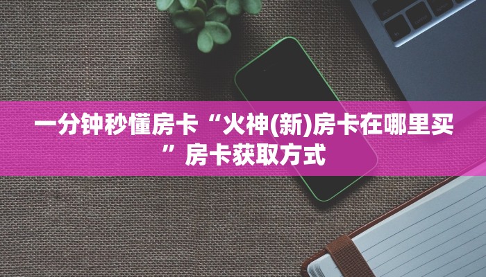 一分钟秒懂房卡“火神(新)房卡在哪里买”房卡获取方式 一分钟秒懂房卡“火神(新)房卡在哪里买”房卡获取方式