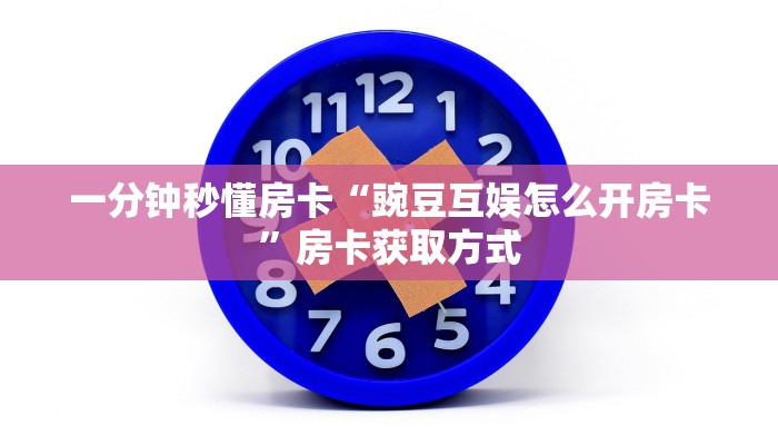 一分钟秒懂房卡“豌豆互娱怎么开房卡”房卡获取方式 一分钟秒懂房卡“豌豆互娱怎么开房卡”房卡获取方式