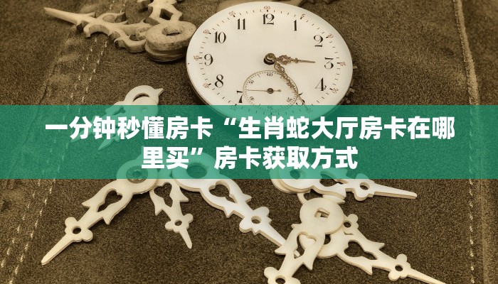 一分钟秒懂房卡“生肖蛇大厅房卡在哪里买”房卡获取方式 一分钟秒懂房卡“生肖蛇大厅房卡在哪里买”房卡获取方式