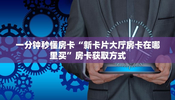 一分钟秒懂房卡“新卡片大厅房卡在哪里买”房卡获取方式 一分钟秒懂房卡“新卡片大厅房卡在哪里买”房卡获取方式