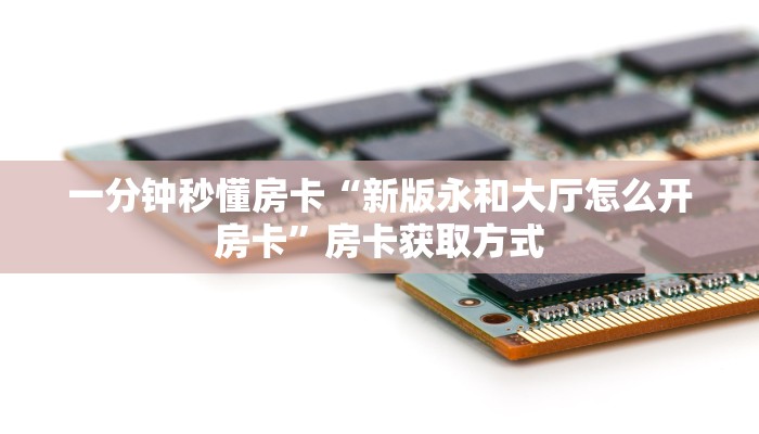 一分钟秒懂房卡“新版永和大厅怎么开房卡”房卡获取方式 一分钟秒懂房卡“新版永和大厅怎么开房卡”房卡获取方式