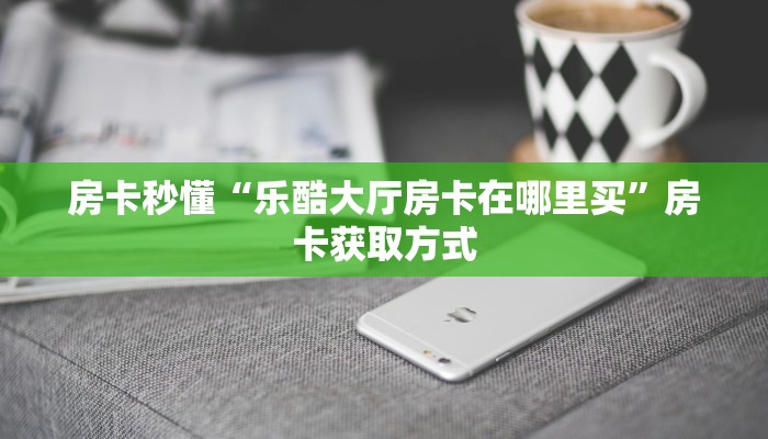 房卡秒懂“乐酷大厅房卡在哪里买”房卡获取方式