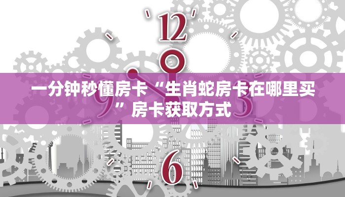 一分钟秒懂房卡“生肖蛇房卡在哪里买”房卡获取方式