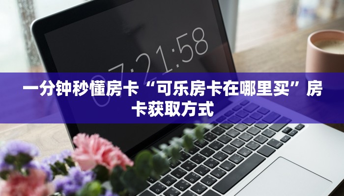 一分钟秒懂房卡“可乐房卡在哪里买”房卡获取方式