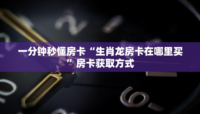 一分钟秒懂房卡“生肖龙房卡在哪里买”房卡获取方式