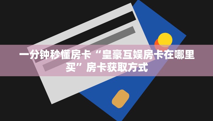 一分钟秒懂房卡“皇豪互娱房卡在哪里买”房卡获取方式