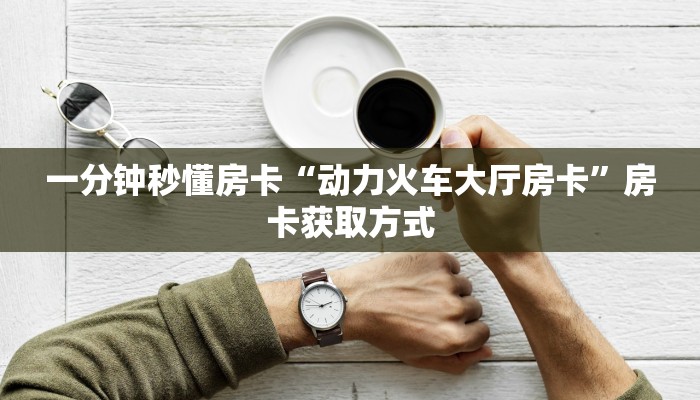 一分钟秒懂房卡“动力火车大厅房卡”房卡获取方式