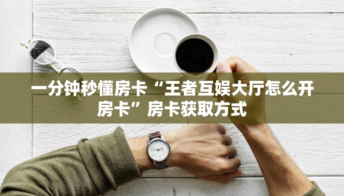 一分钟秒懂房卡“王者互娱大厅怎么开房卡”房卡获取方式