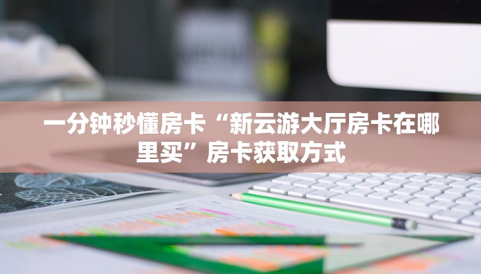 一分钟秒懂房卡“新云游大厅房卡在哪里买”房卡获取方式