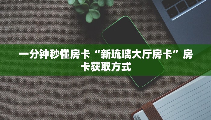 一分钟秒懂房卡“新琉璃大厅房卡”房卡获取方式