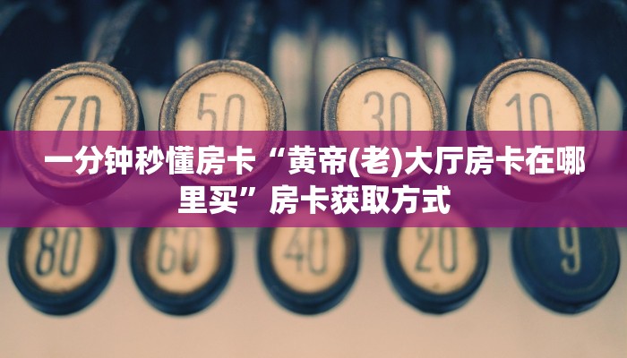 一分钟秒懂房卡“黄帝(老)大厅房卡在哪里买”房卡获取方式