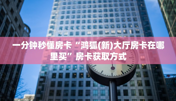 一分钟秒懂房卡“鸿狐(新)大厅房卡在哪里买”房卡获取方式