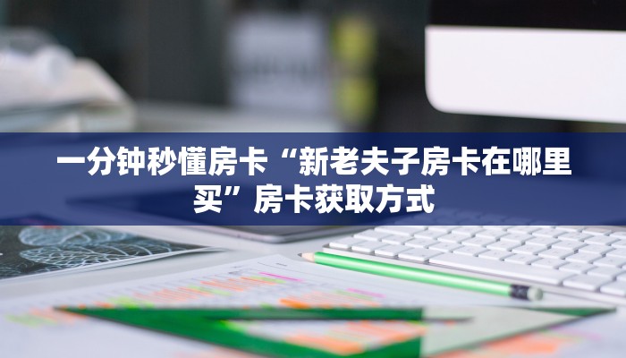 一分钟秒懂房卡“新老夫子房卡在哪里买”房卡获取方式