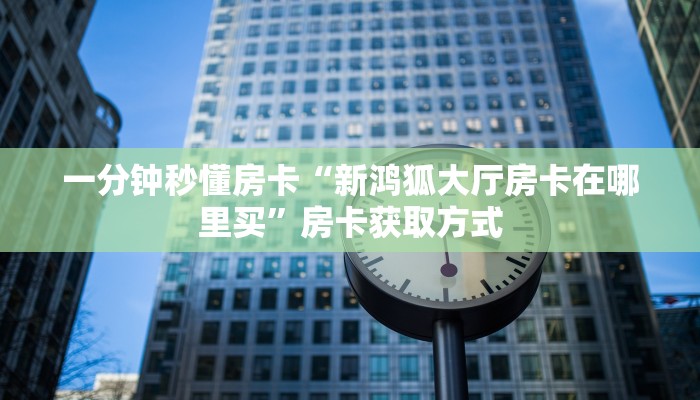 一分钟秒懂房卡“新鸿狐大厅房卡在哪里买”房卡获取方式