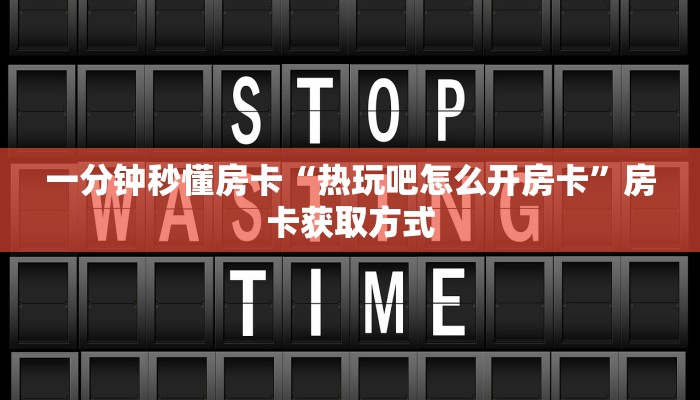 一分钟秒懂房卡“热玩吧怎么开房卡”房卡获取方式