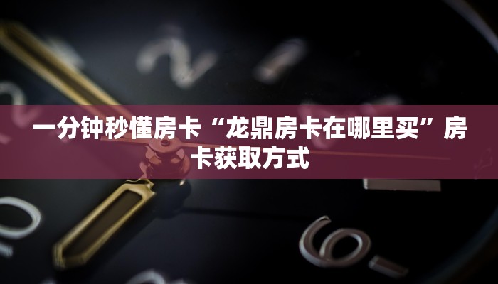 一分钟秒懂房卡“龙鼎房卡在哪里买”房卡获取方式