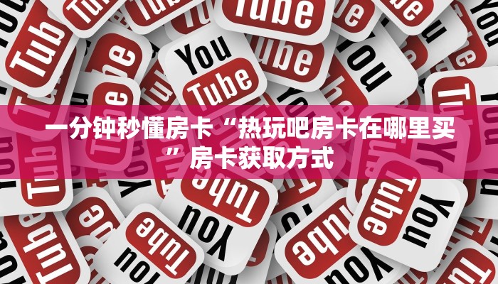 一分钟秒懂房卡“热玩吧房卡在哪里买”房卡获取方式
