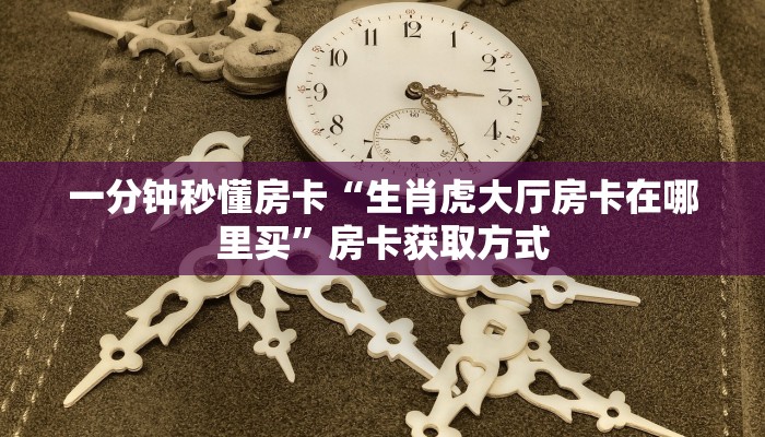 一分钟秒懂房卡“生肖虎大厅房卡在哪里买”房卡获取方式