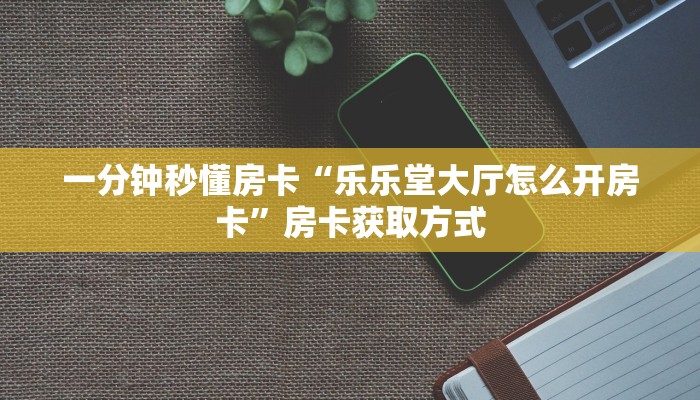 一分钟秒懂房卡“乐乐堂大厅怎么开房卡”房卡获取方式